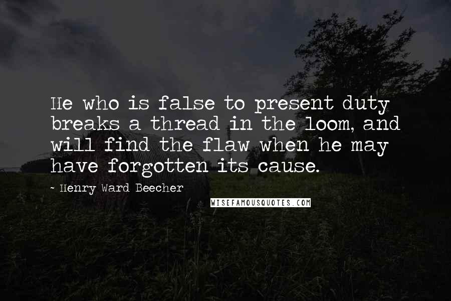 Henry Ward Beecher Quotes: He who is false to present duty breaks a thread in the loom, and will find the flaw when he may have forgotten its cause.