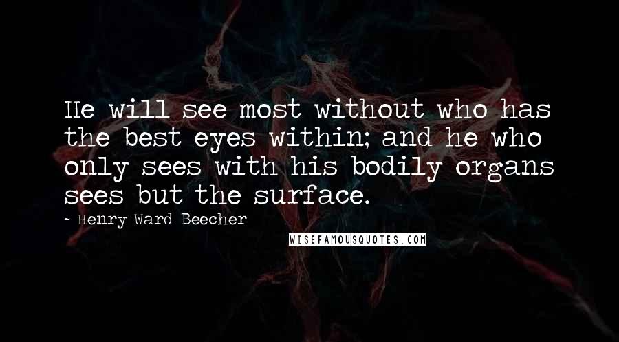 Henry Ward Beecher Quotes: He will see most without who has the best eyes within; and he who only sees with his bodily organs sees but the surface.