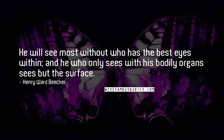 Henry Ward Beecher Quotes: He will see most without who has the best eyes within; and he who only sees with his bodily organs sees but the surface.