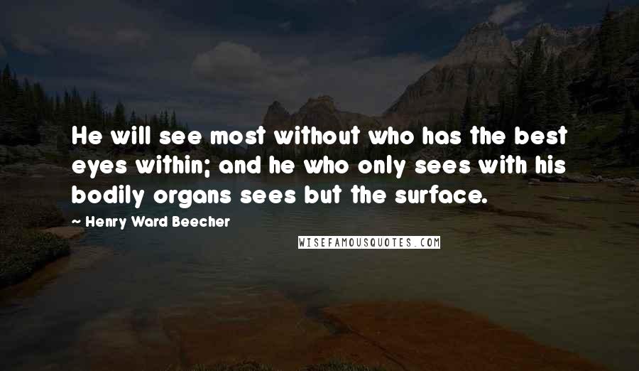 Henry Ward Beecher Quotes: He will see most without who has the best eyes within; and he who only sees with his bodily organs sees but the surface.