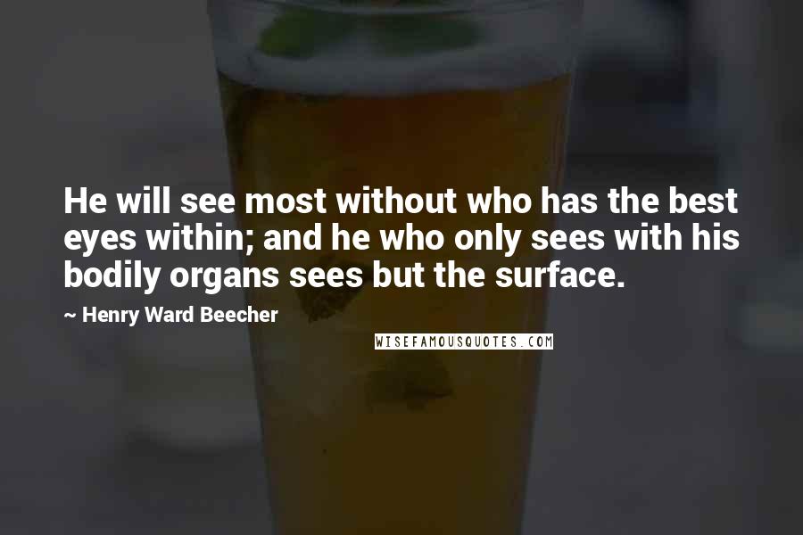 Henry Ward Beecher Quotes: He will see most without who has the best eyes within; and he who only sees with his bodily organs sees but the surface.