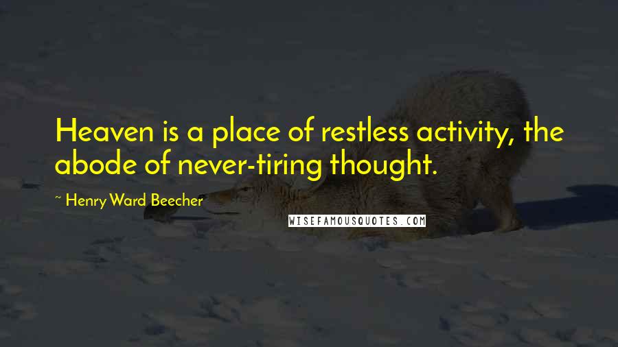 Henry Ward Beecher Quotes: Heaven is a place of restless activity, the abode of never-tiring thought.