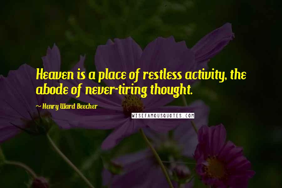 Henry Ward Beecher Quotes: Heaven is a place of restless activity, the abode of never-tiring thought.