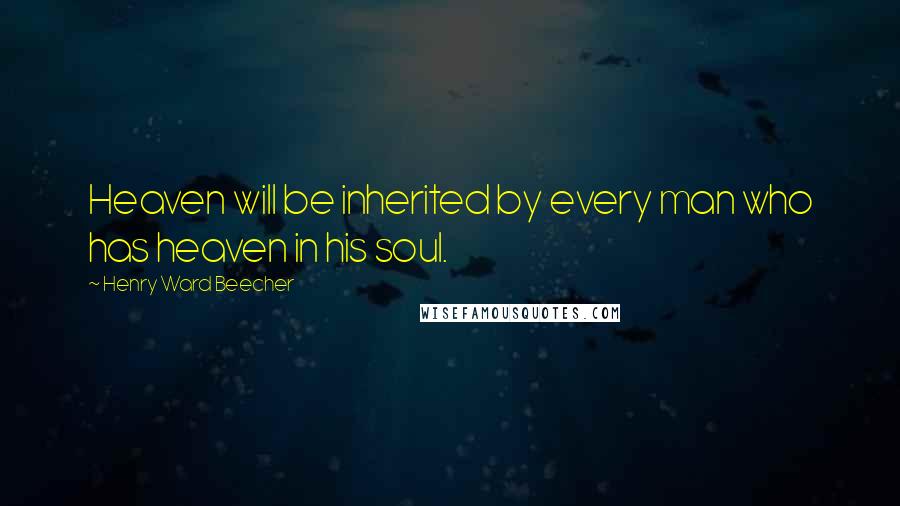 Henry Ward Beecher Quotes: Heaven will be inherited by every man who has heaven in his soul.