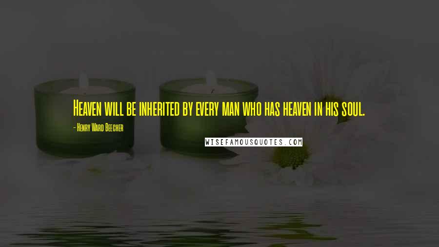 Henry Ward Beecher Quotes: Heaven will be inherited by every man who has heaven in his soul.