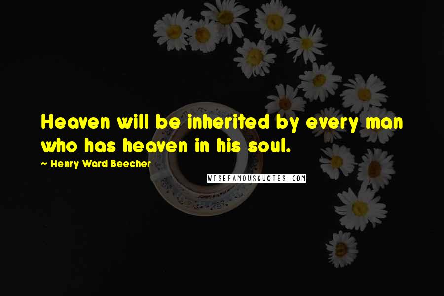 Henry Ward Beecher Quotes: Heaven will be inherited by every man who has heaven in his soul.