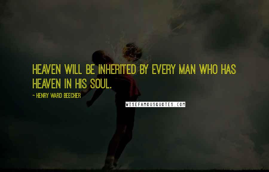 Henry Ward Beecher Quotes: Heaven will be inherited by every man who has heaven in his soul.