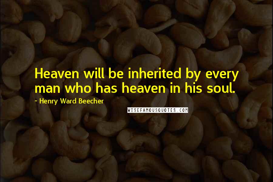 Henry Ward Beecher Quotes: Heaven will be inherited by every man who has heaven in his soul.