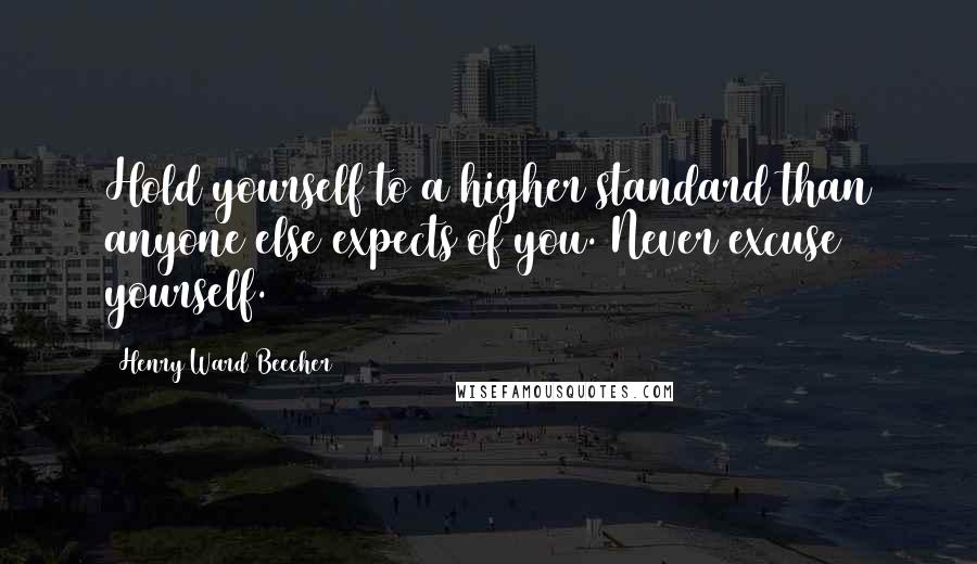 Henry Ward Beecher Quotes: Hold yourself to a higher standard than anyone else expects of you. Never excuse yourself.