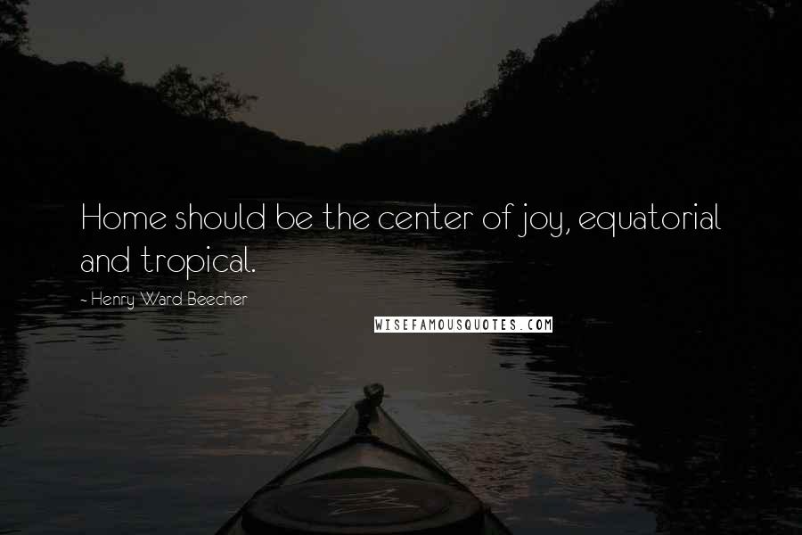 Henry Ward Beecher Quotes: Home should be the center of joy, equatorial and tropical.