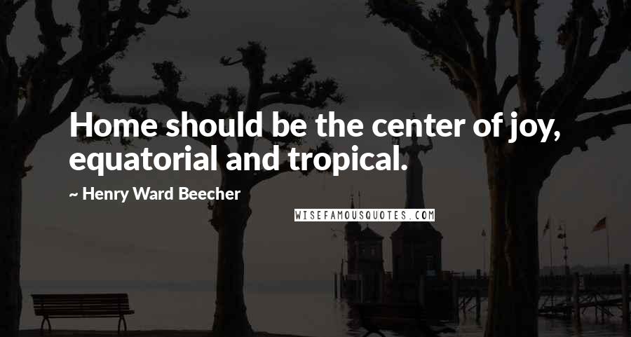 Henry Ward Beecher Quotes: Home should be the center of joy, equatorial and tropical.