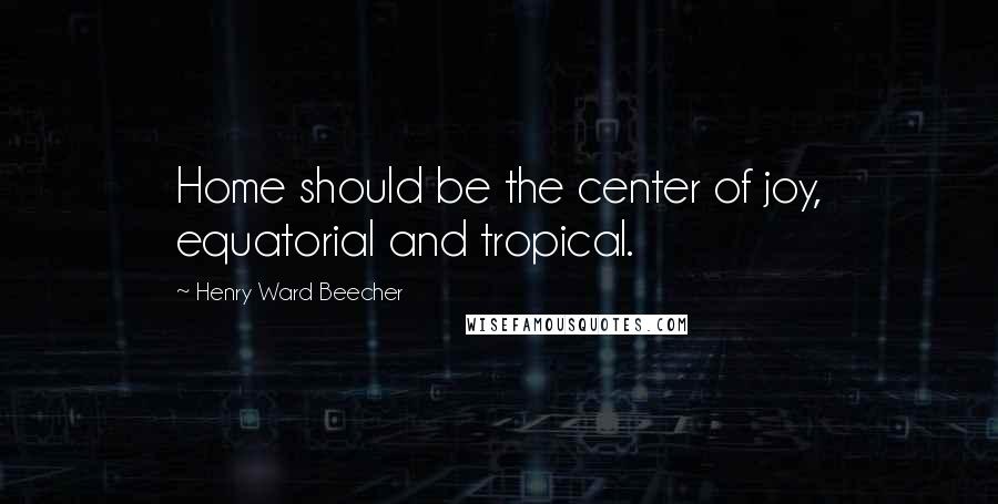 Henry Ward Beecher Quotes: Home should be the center of joy, equatorial and tropical.