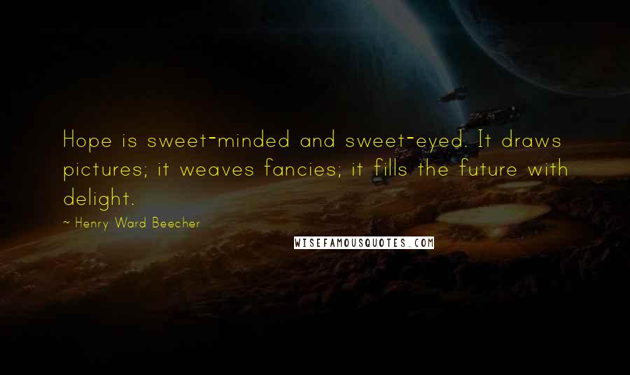 Henry Ward Beecher Quotes: Hope is sweet-minded and sweet-eyed. It draws pictures; it weaves fancies; it fills the future with delight.