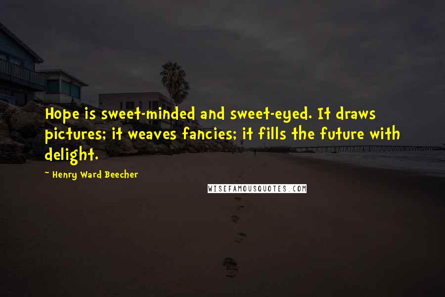 Henry Ward Beecher Quotes: Hope is sweet-minded and sweet-eyed. It draws pictures; it weaves fancies; it fills the future with delight.