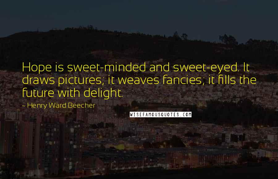 Henry Ward Beecher Quotes: Hope is sweet-minded and sweet-eyed. It draws pictures; it weaves fancies; it fills the future with delight.