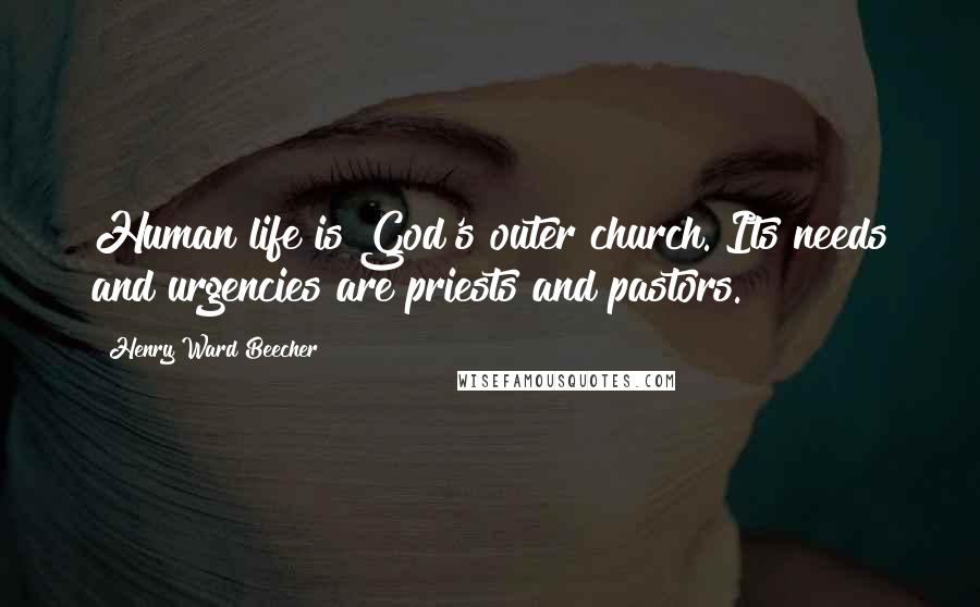 Henry Ward Beecher Quotes: Human life is God's outer church. Its needs and urgencies are priests and pastors.