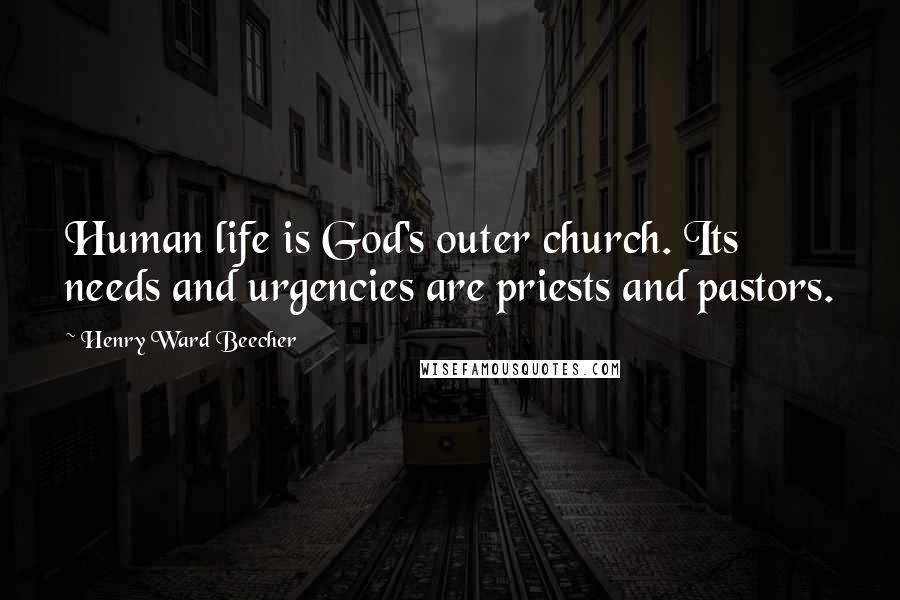 Henry Ward Beecher Quotes: Human life is God's outer church. Its needs and urgencies are priests and pastors.