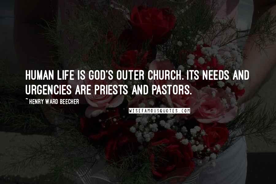 Henry Ward Beecher Quotes: Human life is God's outer church. Its needs and urgencies are priests and pastors.