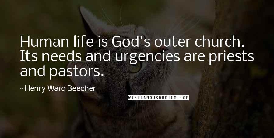 Henry Ward Beecher Quotes: Human life is God's outer church. Its needs and urgencies are priests and pastors.