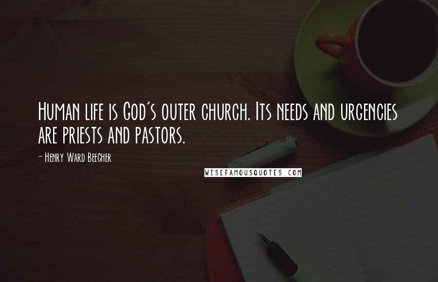 Henry Ward Beecher Quotes: Human life is God's outer church. Its needs and urgencies are priests and pastors.