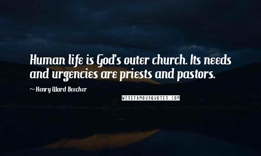 Henry Ward Beecher Quotes: Human life is God's outer church. Its needs and urgencies are priests and pastors.
