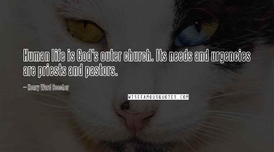 Henry Ward Beecher Quotes: Human life is God's outer church. Its needs and urgencies are priests and pastors.