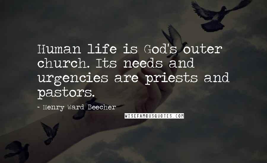 Henry Ward Beecher Quotes: Human life is God's outer church. Its needs and urgencies are priests and pastors.