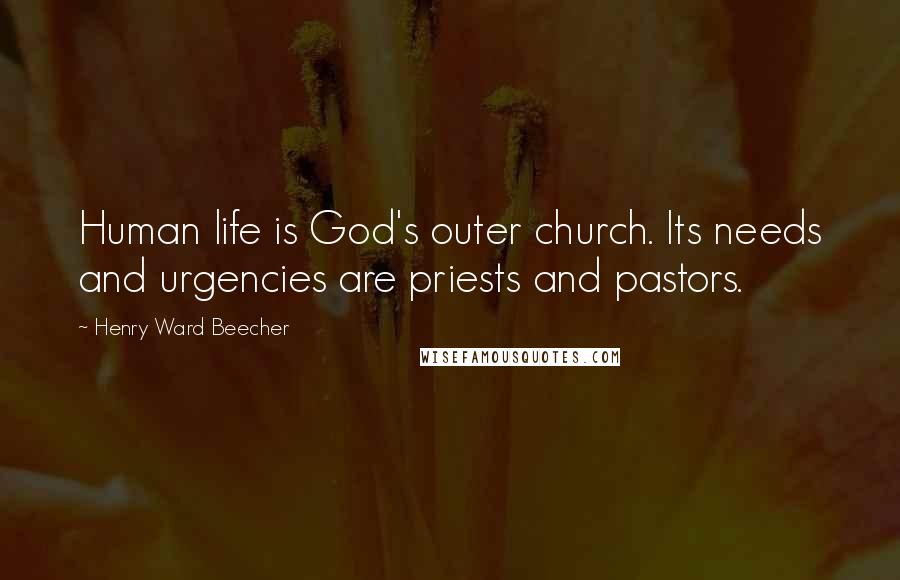 Henry Ward Beecher Quotes: Human life is God's outer church. Its needs and urgencies are priests and pastors.