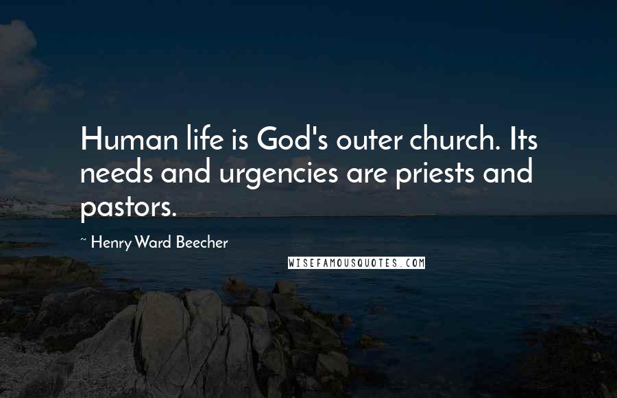 Henry Ward Beecher Quotes: Human life is God's outer church. Its needs and urgencies are priests and pastors.