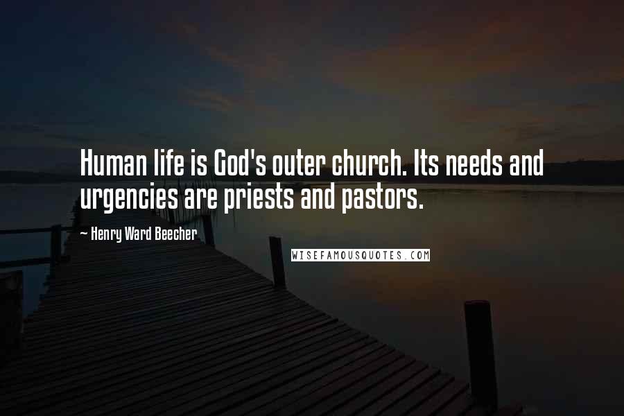 Henry Ward Beecher Quotes: Human life is God's outer church. Its needs and urgencies are priests and pastors.