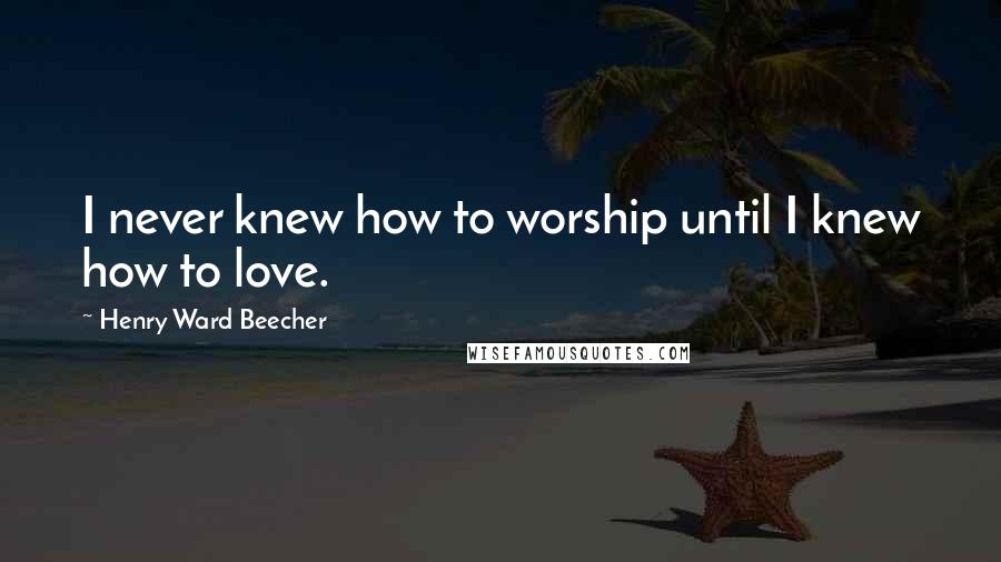 Henry Ward Beecher Quotes: I never knew how to worship until I knew how to love.