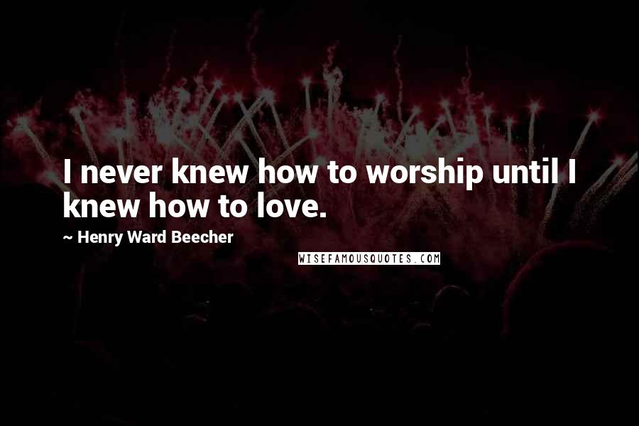 Henry Ward Beecher Quotes: I never knew how to worship until I knew how to love.