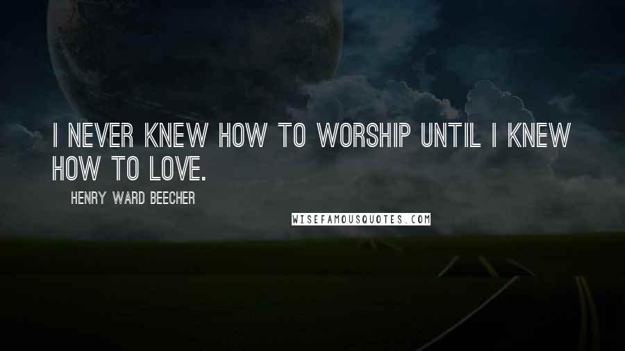 Henry Ward Beecher Quotes: I never knew how to worship until I knew how to love.