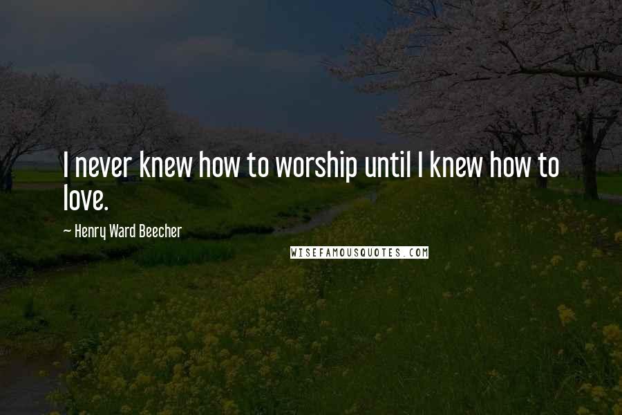 Henry Ward Beecher Quotes: I never knew how to worship until I knew how to love.