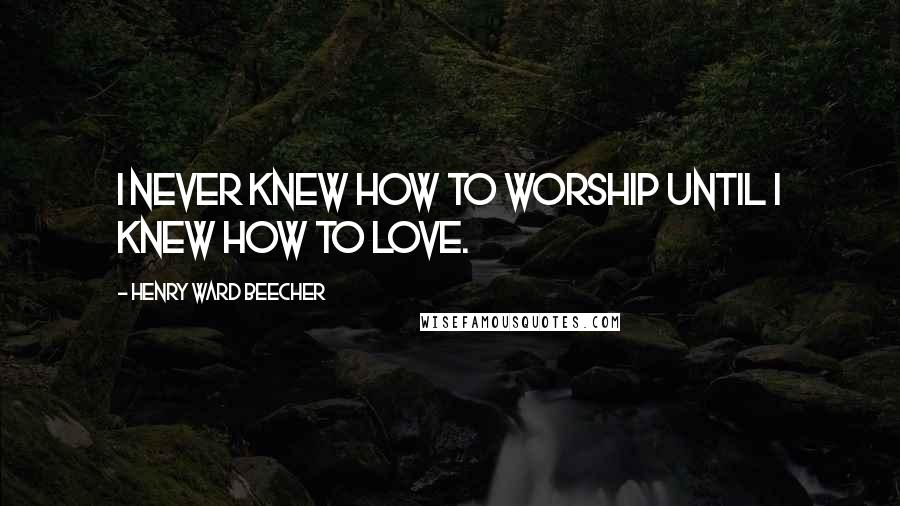 Henry Ward Beecher Quotes: I never knew how to worship until I knew how to love.