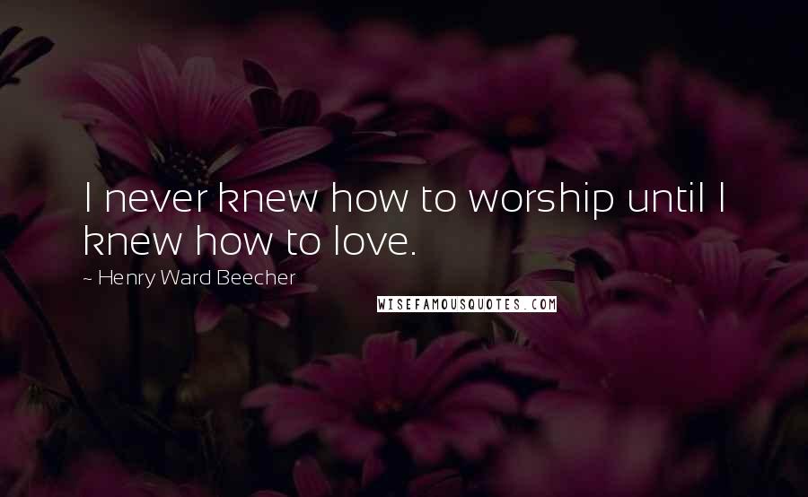 Henry Ward Beecher Quotes: I never knew how to worship until I knew how to love.