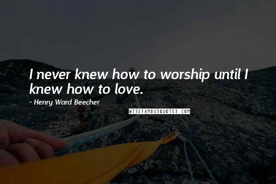 Henry Ward Beecher Quotes: I never knew how to worship until I knew how to love.