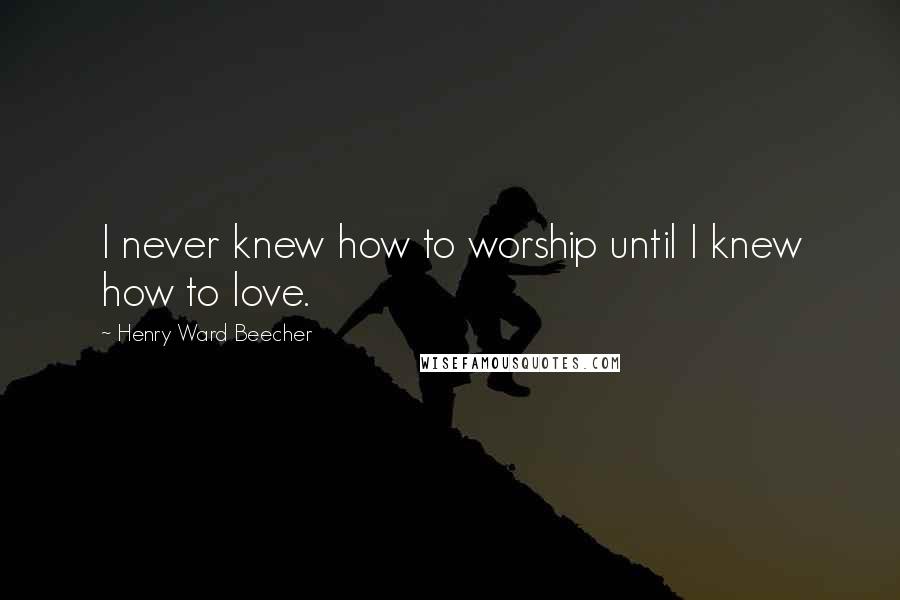 Henry Ward Beecher Quotes: I never knew how to worship until I knew how to love.