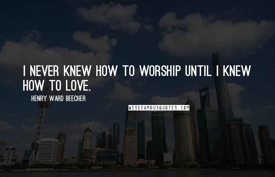 Henry Ward Beecher Quotes: I never knew how to worship until I knew how to love.