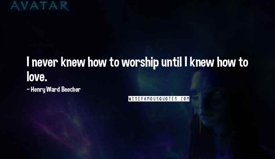 Henry Ward Beecher Quotes: I never knew how to worship until I knew how to love.