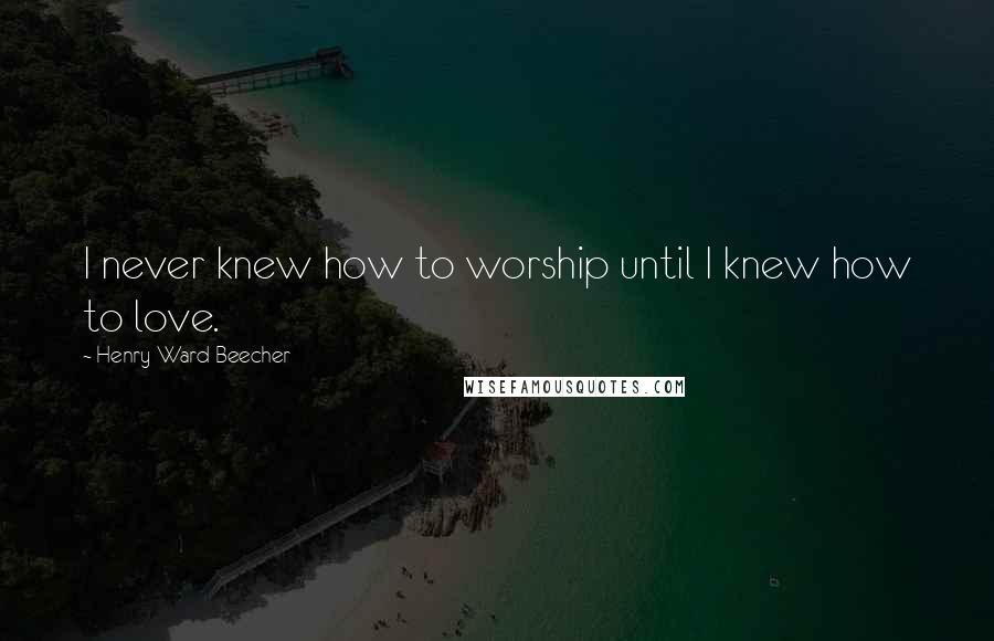 Henry Ward Beecher Quotes: I never knew how to worship until I knew how to love.