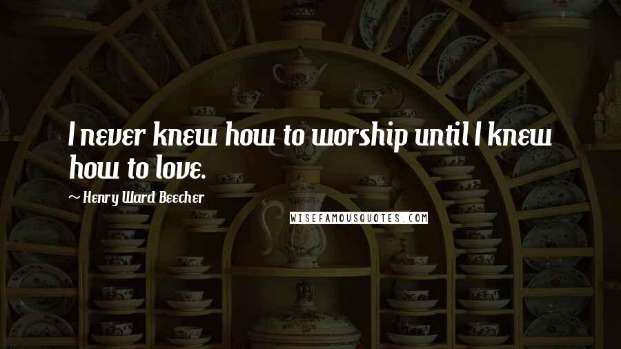 Henry Ward Beecher Quotes: I never knew how to worship until I knew how to love.