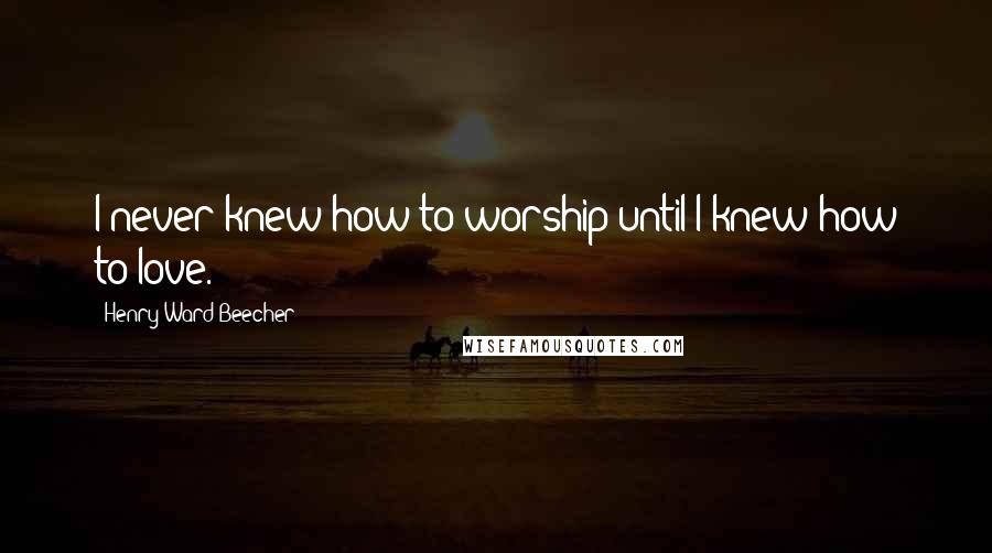 Henry Ward Beecher Quotes: I never knew how to worship until I knew how to love.