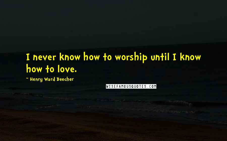 Henry Ward Beecher Quotes: I never know how to worship until I know how to love.