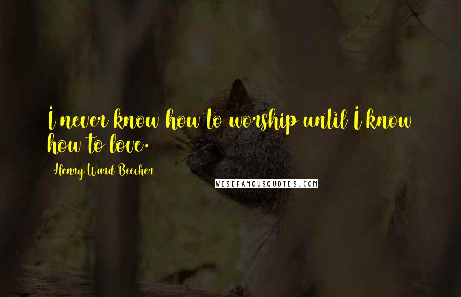 Henry Ward Beecher Quotes: I never know how to worship until I know how to love.