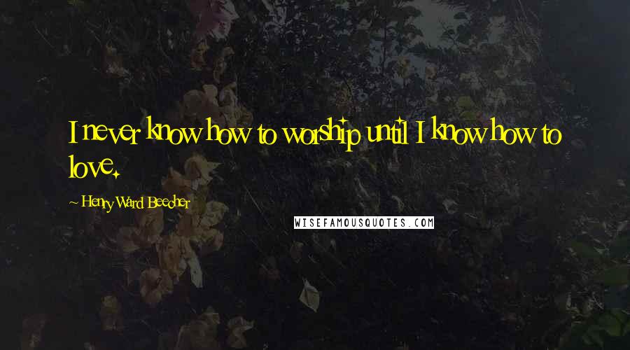 Henry Ward Beecher Quotes: I never know how to worship until I know how to love.