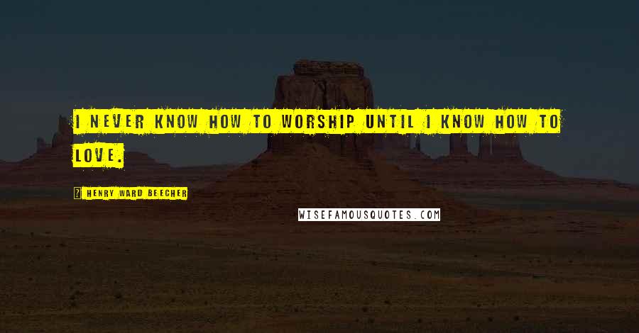 Henry Ward Beecher Quotes: I never know how to worship until I know how to love.