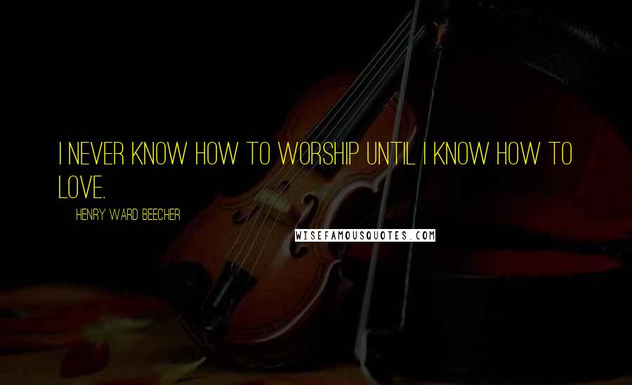 Henry Ward Beecher Quotes: I never know how to worship until I know how to love.