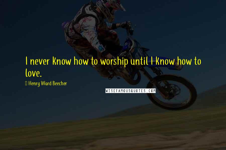 Henry Ward Beecher Quotes: I never know how to worship until I know how to love.