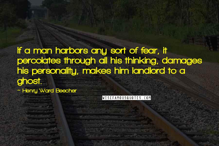 Henry Ward Beecher Quotes: If a man harbors any sort of fear, it percolates through all his thinking, damages his personality, makes him landlord to a ghost.